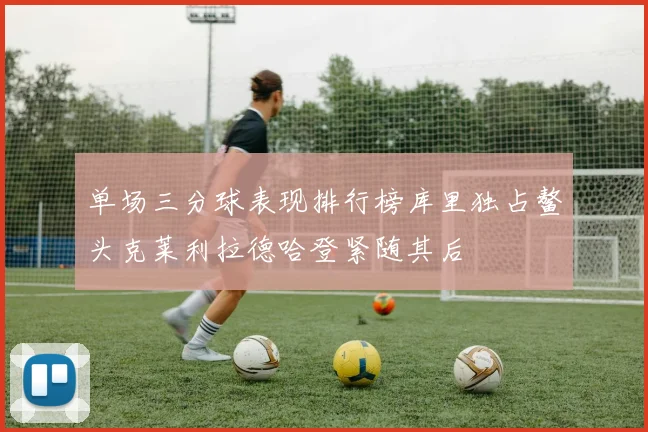 单场三分球表现排行榜库里独占鳌头克莱利拉德哈登紧随其后